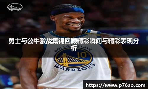 勇士与公牛激战集锦回顾精彩瞬间与精彩表现分析