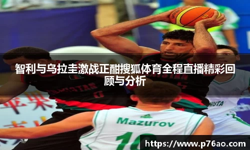 智利与乌拉圭激战正酣搜狐体育全程直播精彩回顾与分析