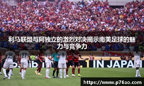 利马联盟与阿独立的激烈对决揭示南美足球的魅力与竞争力