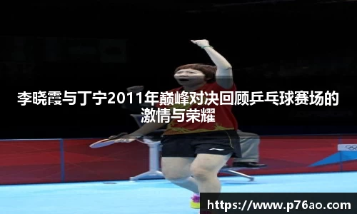 李晓霞与丁宁2011年巅峰对决回顾乒乓球赛场的激情与荣耀