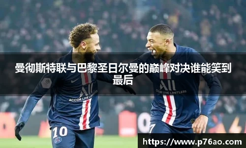 曼彻斯特联与巴黎圣日尔曼的巅峰对决谁能笑到最后