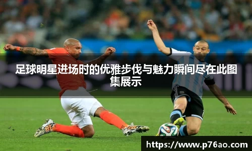 足球明星进场时的优雅步伐与魅力瞬间尽在此图集展示