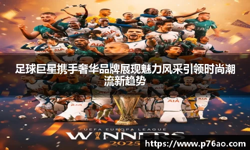 足球巨星携手奢华品牌展现魅力风采引领时尚潮流新趋势