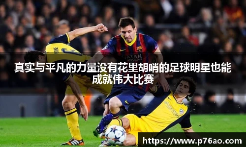 真实与平凡的力量没有花里胡哨的足球明星也能成就伟大比赛